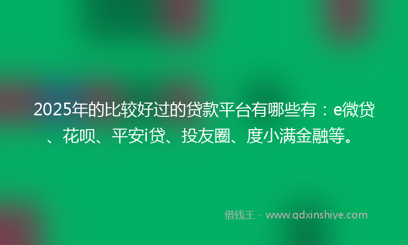 2025年的比较好过的贷款平台有哪些有：e微贷、花呗、平安i贷、投友圈、度小满金融等。