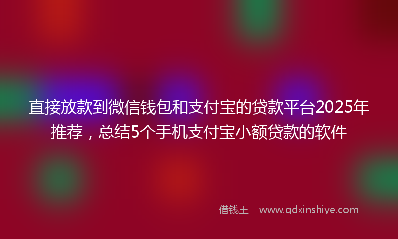 直接放款到微信钱包和支付宝的贷款平台2025年推荐，总结5个手机支付宝小额贷款的软件