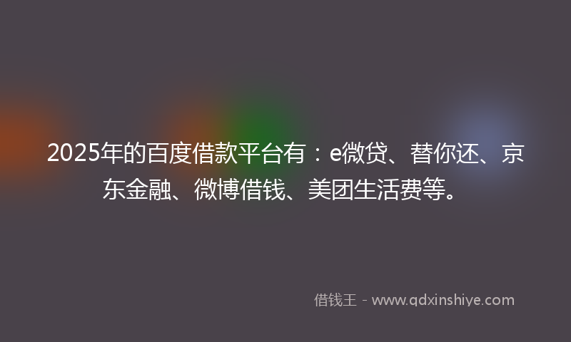2025年的百度借款平台有：e微贷、替你还、京东金融、微博借钱、美团生活费等。