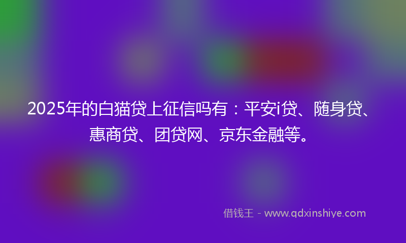 2025年的白猫贷上征信吗有：平安i贷、随身贷、惠商贷、团贷网、京东金融等。