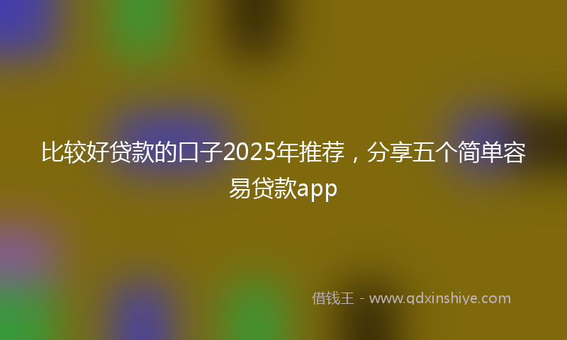 比较好贷款的口子2025年推荐，分享五个简单容易贷款app