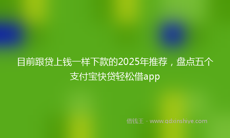 目前跟贷上钱一样下款的2025年推荐，盘点五个支付宝快贷轻松借app