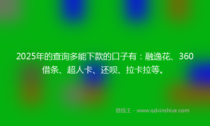 2025年的查询多能下款的口子有：融逸花、360借条、超人卡、还呗、拉卡拉等。