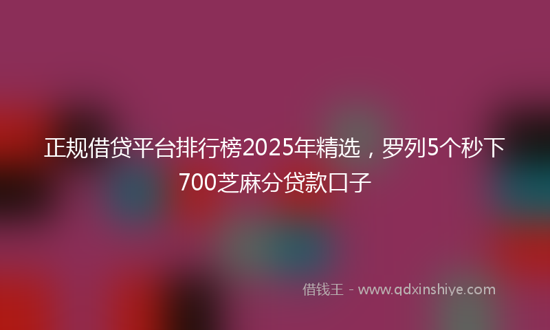 正规借贷平台排行榜2025年精选，罗列5个秒下700芝麻分贷款口子