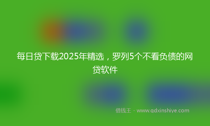 每日贷下载2025年精选，罗列5个不看负债的网贷软件