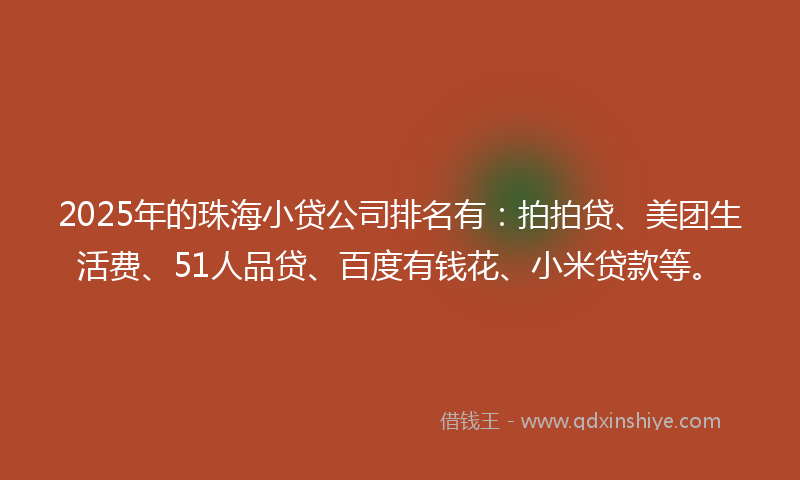 2025年的珠海小贷公司排名有：拍拍贷、美团生活费、51人品贷、百度有钱花、小米贷款等。