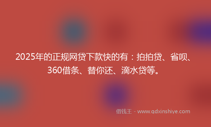2025年的正规网贷下款快的有：拍拍贷、省呗、360借条、替你还、滴水贷等。