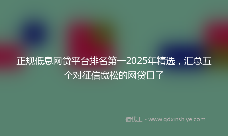 正规低息网贷平台排名第一2025年精选，汇总五个对征信宽松的网贷口子