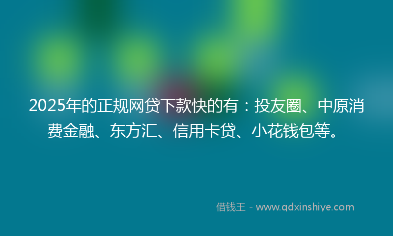2025年的正规网贷下款快的有：投友圈、中原消费金融、东方汇、信用卡贷、小花钱包等。