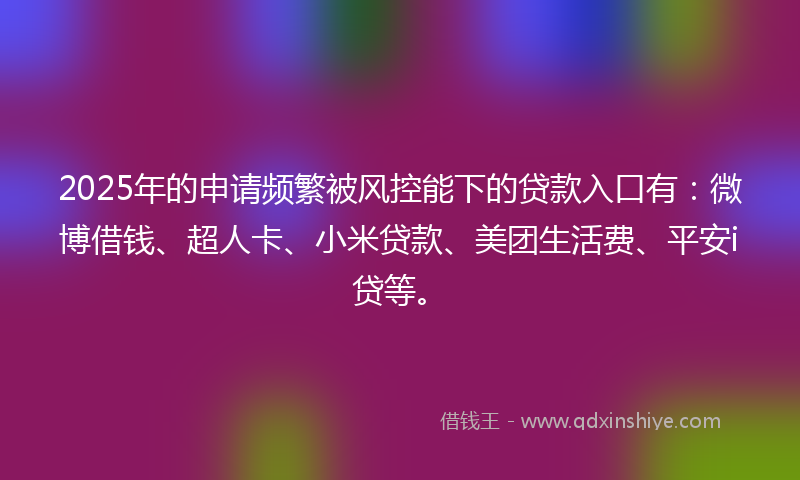 2025年的申请频繁被风控能下的贷款入口有：微博借钱、超人卡、小米贷款、美团生活费、平安i贷等。