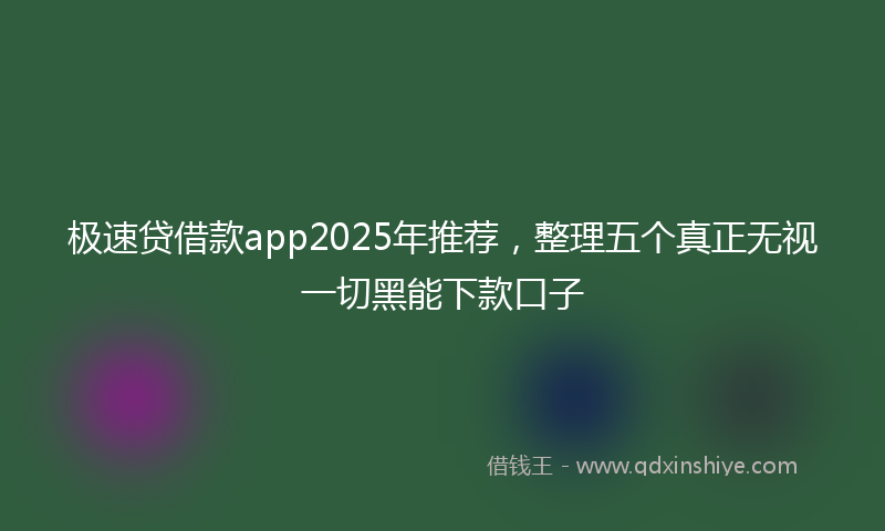 极速贷借款app2025年推荐，整理五个真正无视一切黑能下款口子