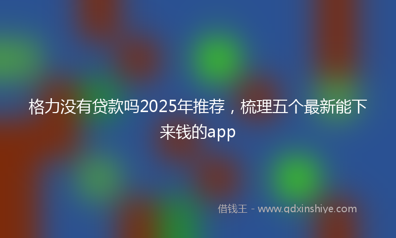 格力没有贷款吗2025年推荐，梳理五个最新能下来钱的app
