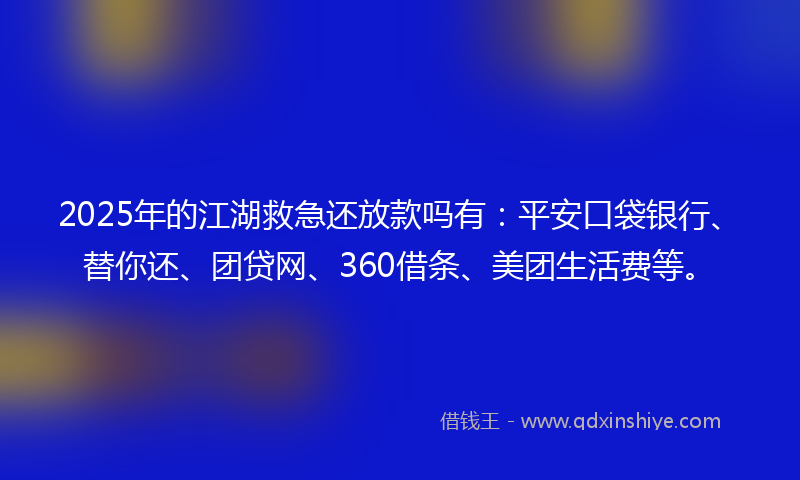 2025年的江湖救急还放款吗有：平安口袋银行、替你还、团贷网、360借条、美团生活费等。