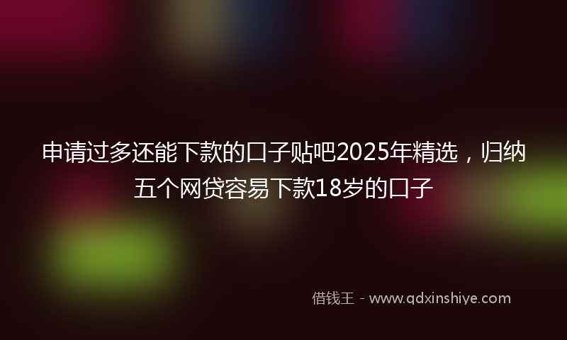 申请过多还能下款的口子贴吧2025年精选，归纳五个网贷容易下款18岁的口子