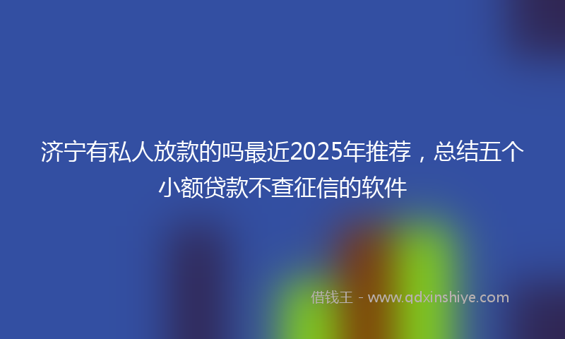 济宁有私人放款的吗最近2025年推荐，总结五个小额贷款不查征信的软件