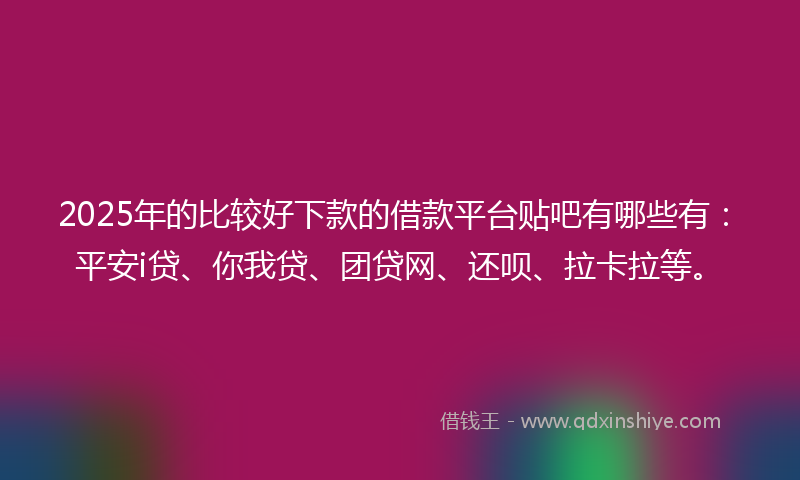 2025年的比较好下款的借款平台贴吧有哪些有：平安i贷、你我贷、团贷网、还呗、拉卡拉等。