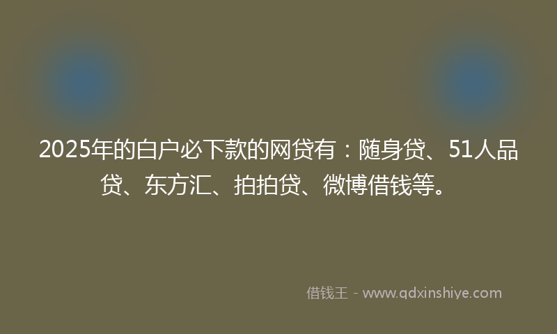2025年的白户必下款的网贷有:随身贷、51人品贷、东方汇、拍拍贷、微博借钱等。