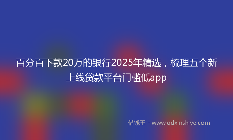 百分百下款20万的银行2025年精选,梳理五个新上线贷款平台门槛低app