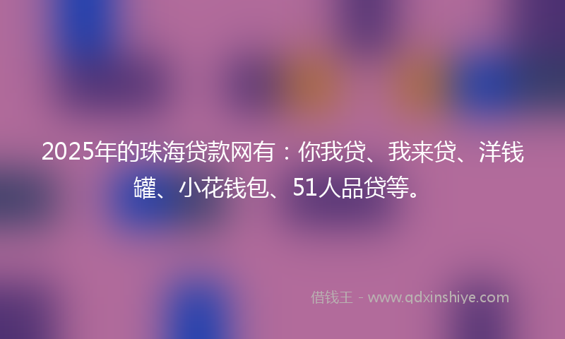 2025年的珠海贷款网有：你我贷、我来贷、洋钱罐、小花钱包、51人品贷等。