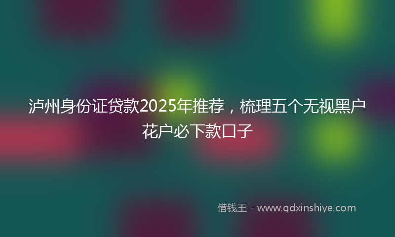 泸州身份证贷款2025年推荐，梳理五个无视黑户花户必下款口子