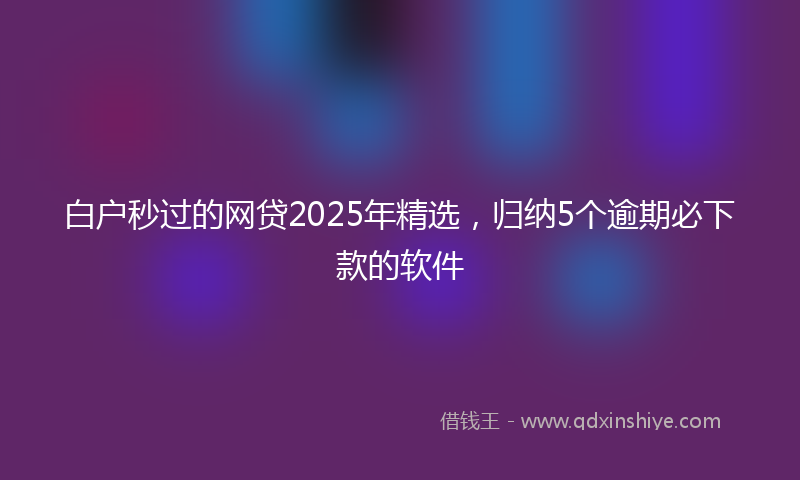 白户秒过的网贷2025年精选，归纳5个逾期必下款的软件