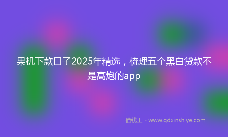 果机下款口子2025年精选，梳理五个黑白贷款不是高炮的app