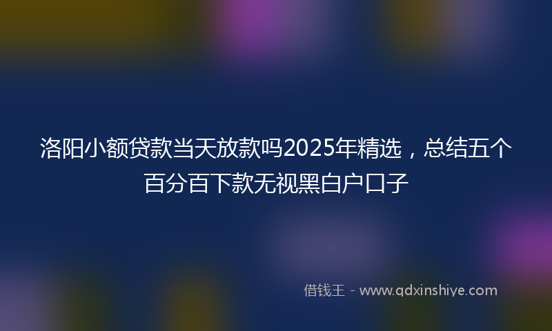 洛阳小额贷款当天放款吗2025年精选，总结五个百分百下款无视黑白户口子