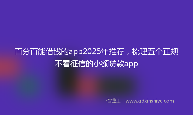 百分百能借钱的app2025年推荐，梳理五个正规不看征信的小额贷款app