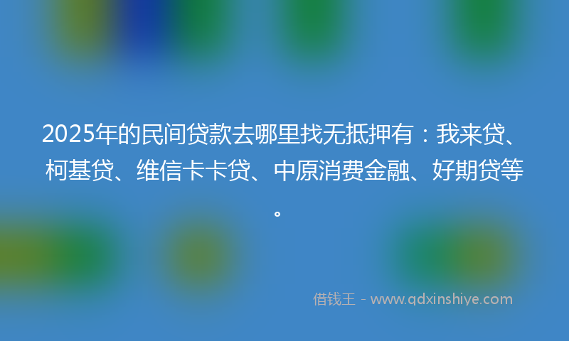 2025年的民间贷款去哪里找无抵押有：我来贷、柯基贷、维信卡卡贷、中原消费金融、好期贷等。