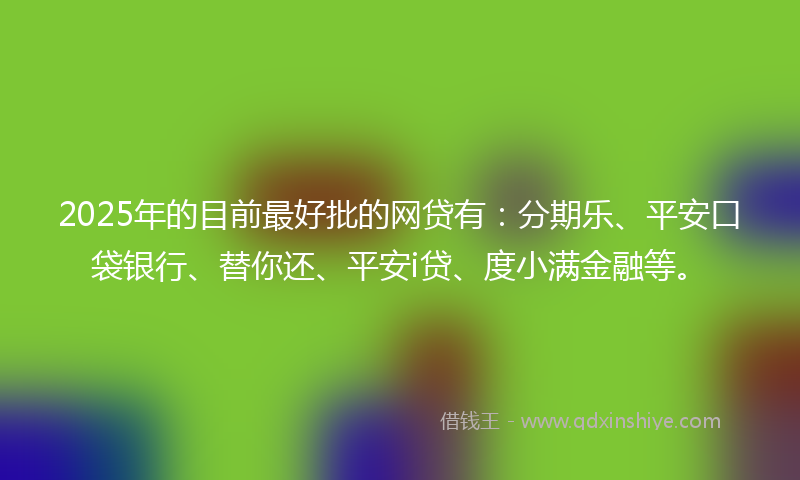 2025年的目前最好批的网贷有：分期乐、平安口袋银行、替你还、平安i贷、度小满金融等。