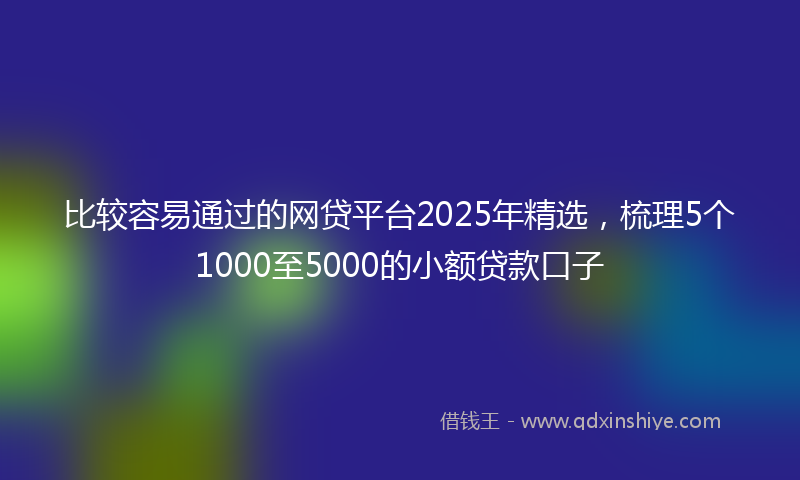 比较容易通过的网贷平台2025年精选，梳理5个1000至5000的小额贷款口子