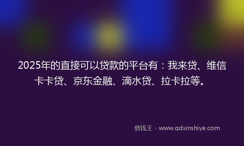 2025年的直接可以贷款的平台有：我来贷、维信卡卡贷、京东金融、滴水贷、拉卡拉等。