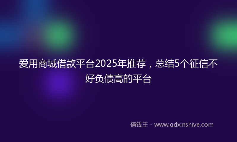 爱用商城借款平台2025年推荐，总结5个征信不好负债高的平台