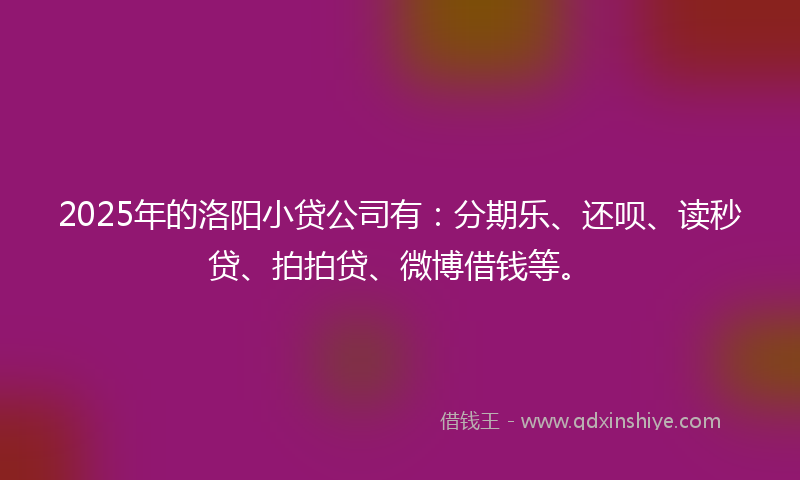 2025年的洛阳小贷公司有:分期乐、还呗、读秒贷、拍拍贷、微博借钱等。