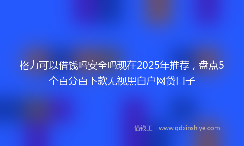 格力可以借钱吗安全吗现在2025年推荐，盘点5个百分百下款无视黑白户网贷口子