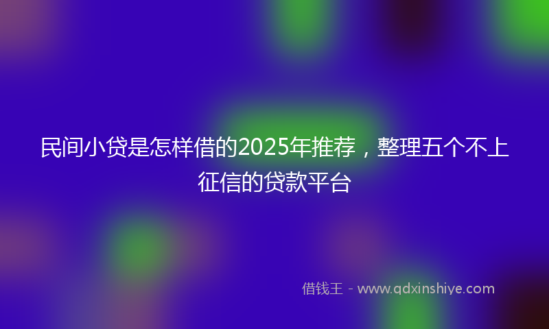 民间小贷是怎样借的2025年推荐，整理五个不上征信的贷款平台