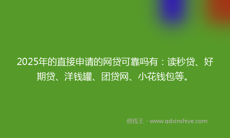 2025年的直接申请的网贷可靠吗有：读秒贷、好期贷、洋钱罐、团贷网、小花钱包等。