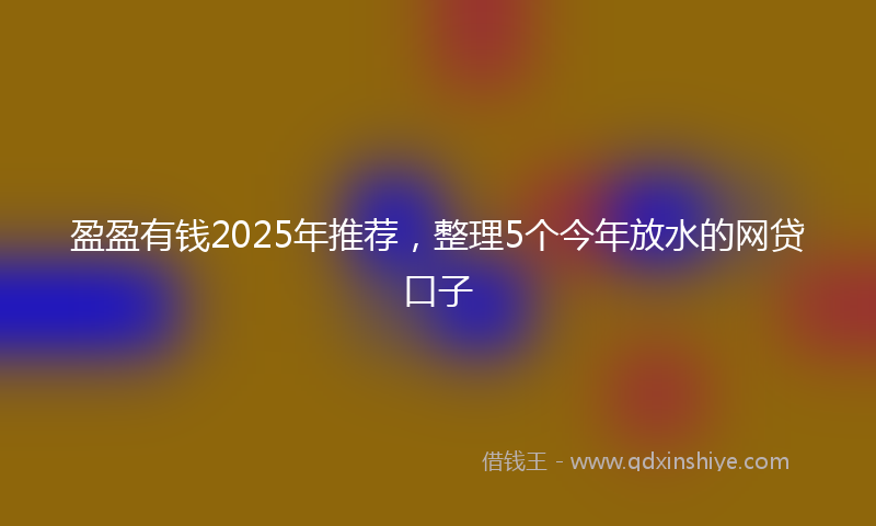 盈盈有钱2025年推荐，整理5个今年放水的网贷口子