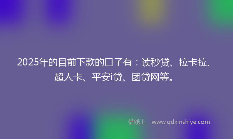 2025年的目前下款的口子有：读秒贷、拉卡拉、超人卡、平安i贷、团贷网等。