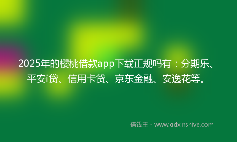 2025年的樱桃借款app下载正规吗有：分期乐、平安i贷、信用卡贷、京东金融、安逸花等。