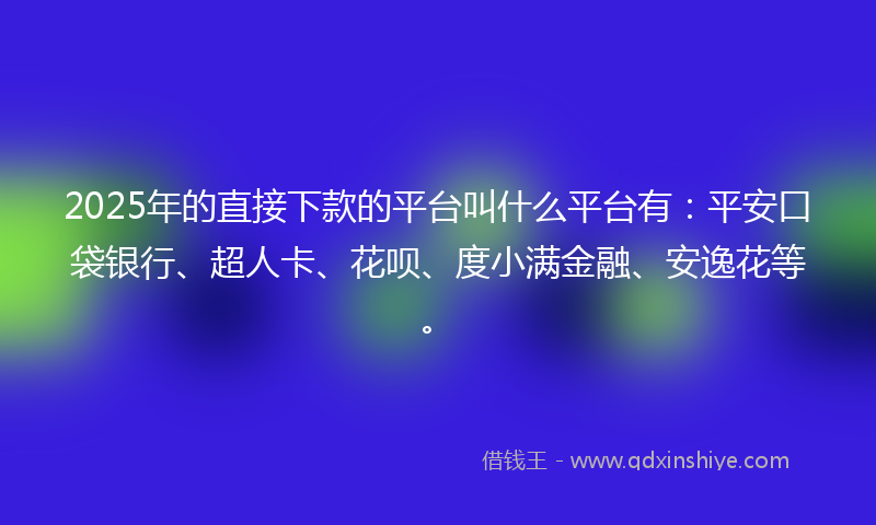 2025年的直接下款的平台叫什么平台有：平安口袋银行、超人卡、花呗、度小满金融、安逸花等。