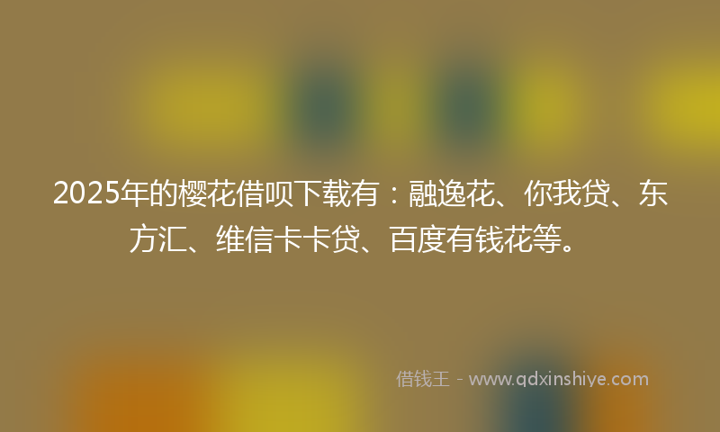 2025年的樱花借呗下载有：融逸花、你我贷、东方汇、维信卡卡贷、百度有钱花等。