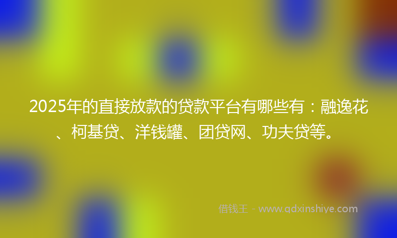 2025年的直接放款的贷款平台有哪些有：融逸花、柯基贷、洋钱罐、团贷网、功夫贷等。