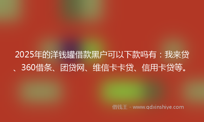 2025年的洋钱罐借款黑户可以下款吗有：我来贷、360借条、团贷网、维信卡卡贷、信用卡贷等。
