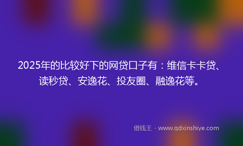 2025年的比较好下的网贷口子有：维信卡卡贷、读秒贷、安逸花、投友圈、融逸花等。