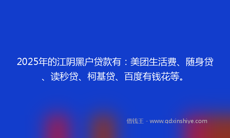2025年的江阴黑户贷款有：美团生活费、随身贷、读秒贷、柯基贷、百度有钱花等。