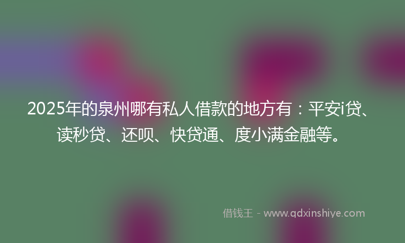 2025年的泉州哪有私人借款的地方有：平安i贷、读秒贷、还呗、快贷通、度小满金融等。