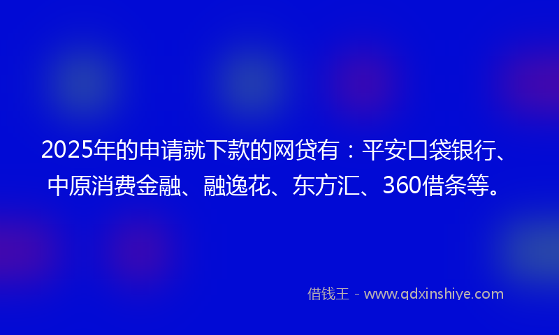2025年的申请就下款的网贷有：平安口袋银行、中原消费金融、融逸花、东方汇、360借条等。