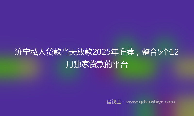 济宁私人贷款当天放款2025年推荐，整合5个12月独家贷款的平台