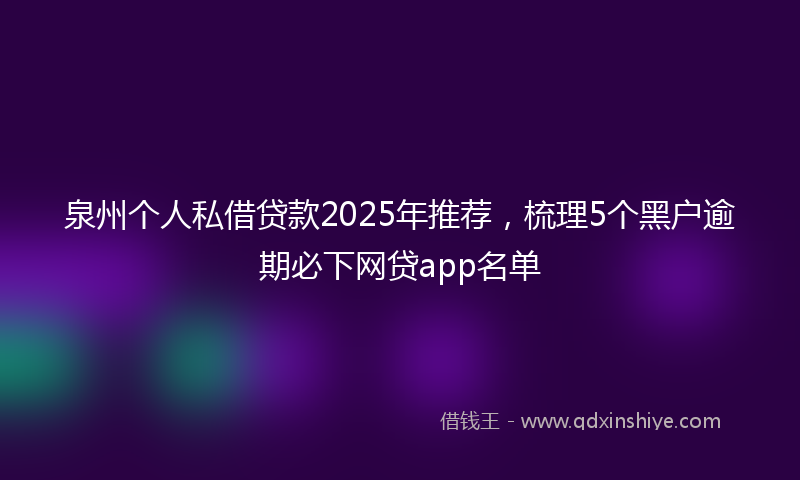 泉州个人私借贷款2025年推荐，梳理5个黑户逾期必下网贷app名单